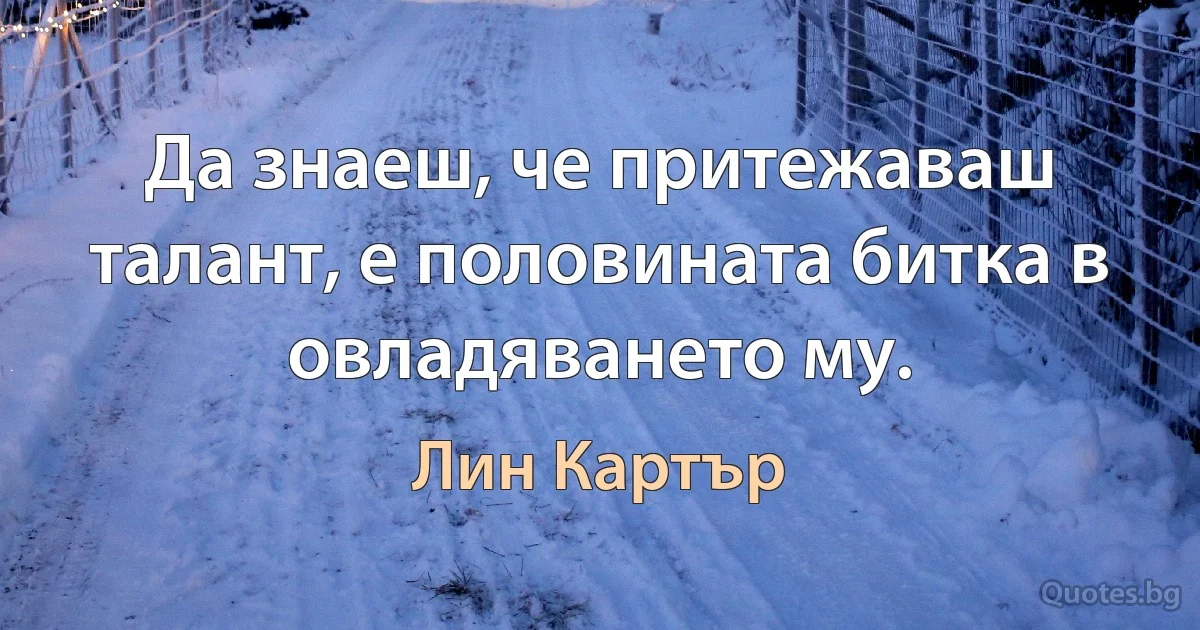 Да знаеш, че притежаваш талант, е половината битка в овладяването му. (Лин Картър)