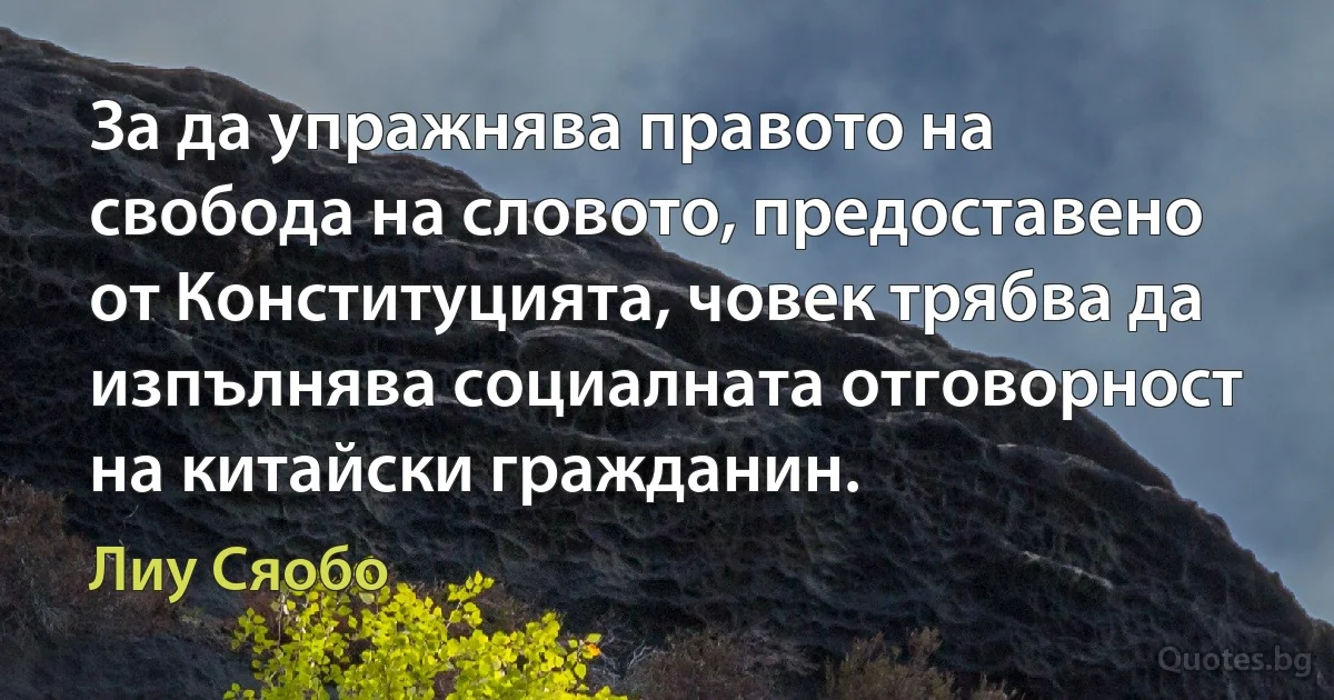 За да упражнява правото на свобода на словото, предоставено от Конституцията, човек трябва да изпълнява социалната отговорност на китайски гражданин. (Лиу Сяобо)