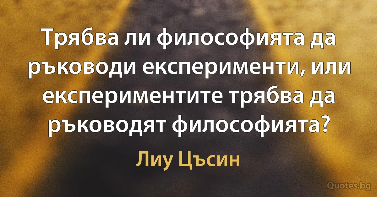 Трябва ли философията да ръководи експерименти, или експериментите трябва да ръководят философията? (Лиу Цъсин)