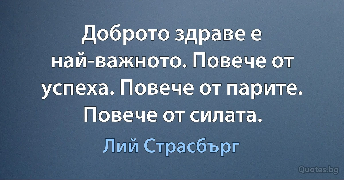 Доброто здраве е най-важното. Повече от успеха. Повече от парите. Повече от силата. (Лий Страсбърг)