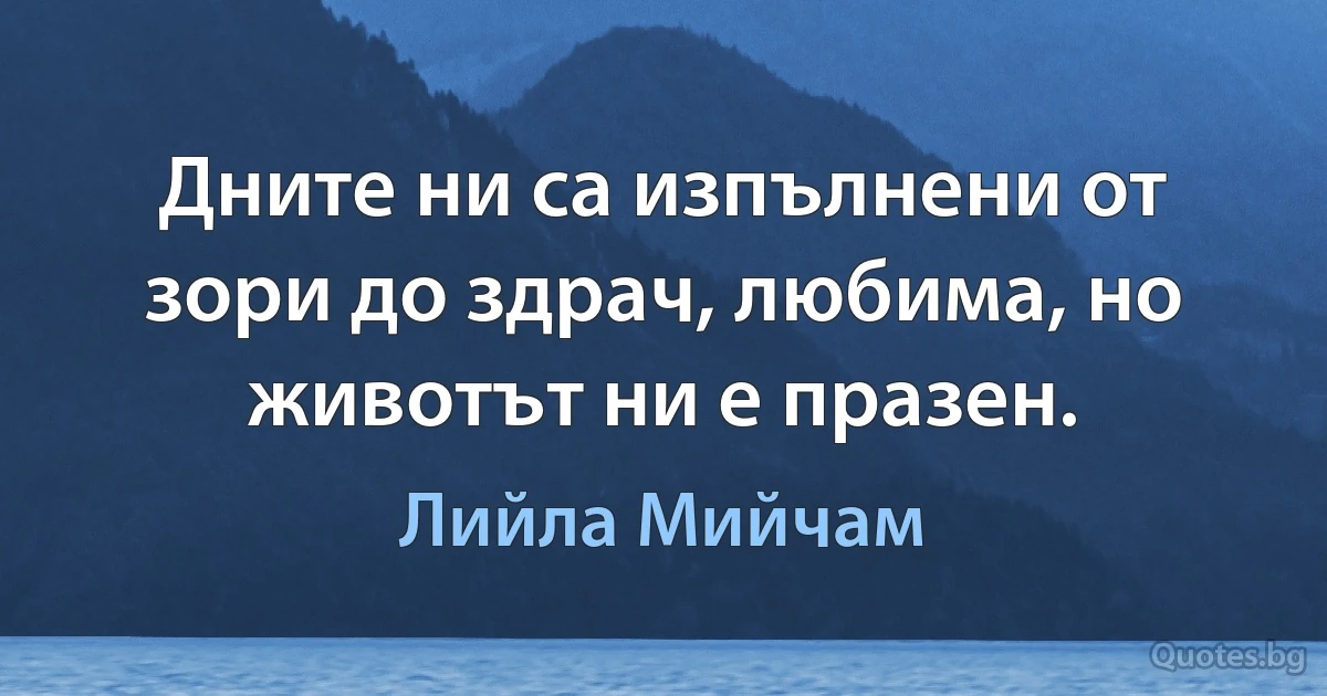 Дните ни са изпълнени от зори до здрач, любима, но животът ни е празен. (Лийла Мийчам)