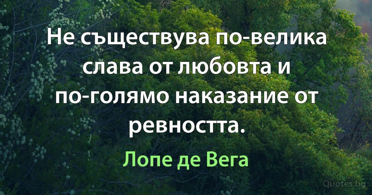 Не съществува по-велика слава от любовта и по-голямо наказание от ревността. (Лопе де Вега)