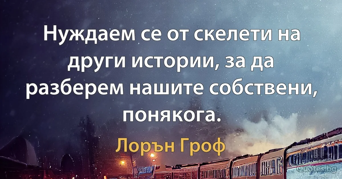 Нуждаем се от скелети на други истории, за да разберем нашите собствени, понякога. (Лорън Гроф)