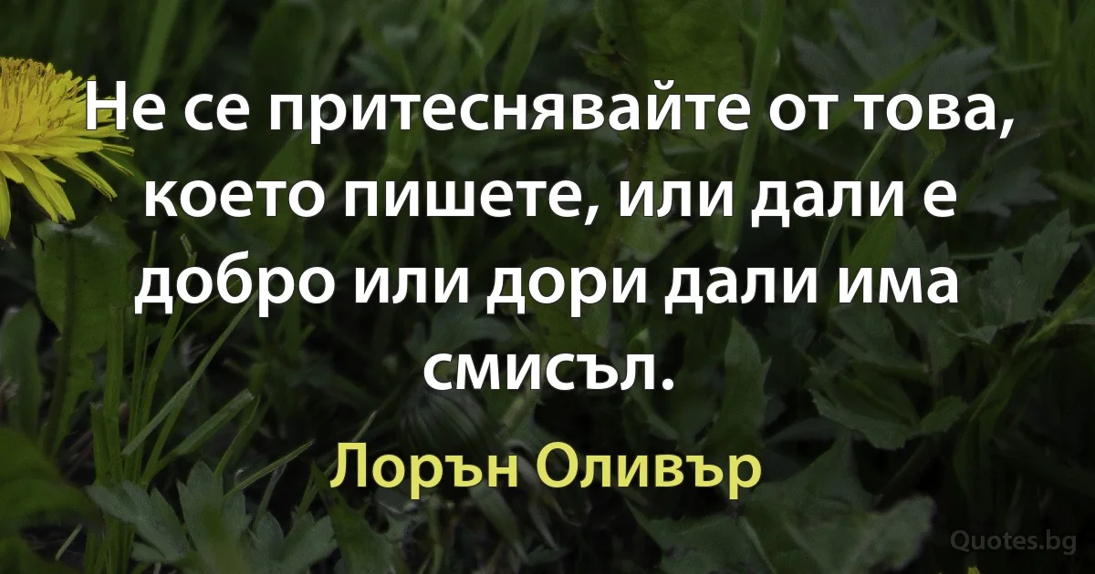 Не се притеснявайте от това, което пишете, или дали е добро или дори дали има смисъл. (Лорън Оливър)