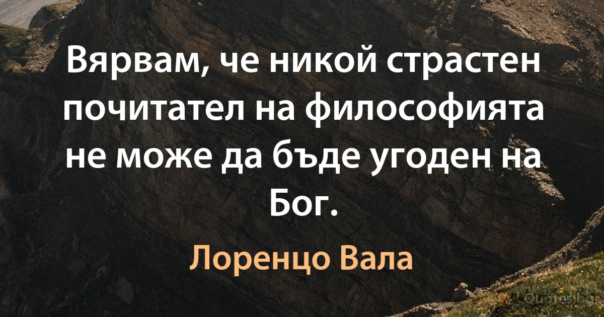 Вярвам, че никой страстен почитател на философията не може да бъде угоден на Бог. (Лоренцо Вала)