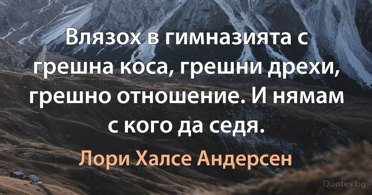 Влязох в гимназията с грешна коса, грешни дрехи, грешно отношение. И нямам с кого да седя. (Лори Халсе Андерсен)