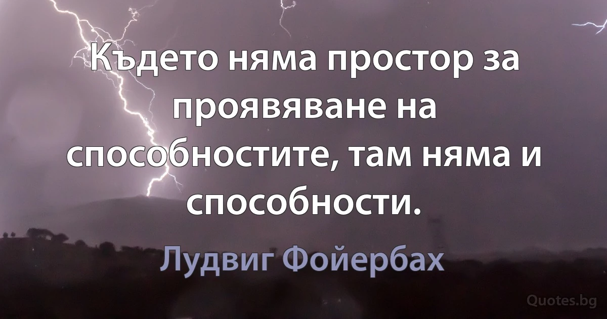 Където няма простор за проявяване на способностите, там няма и способности. (Лудвиг Фойербах)