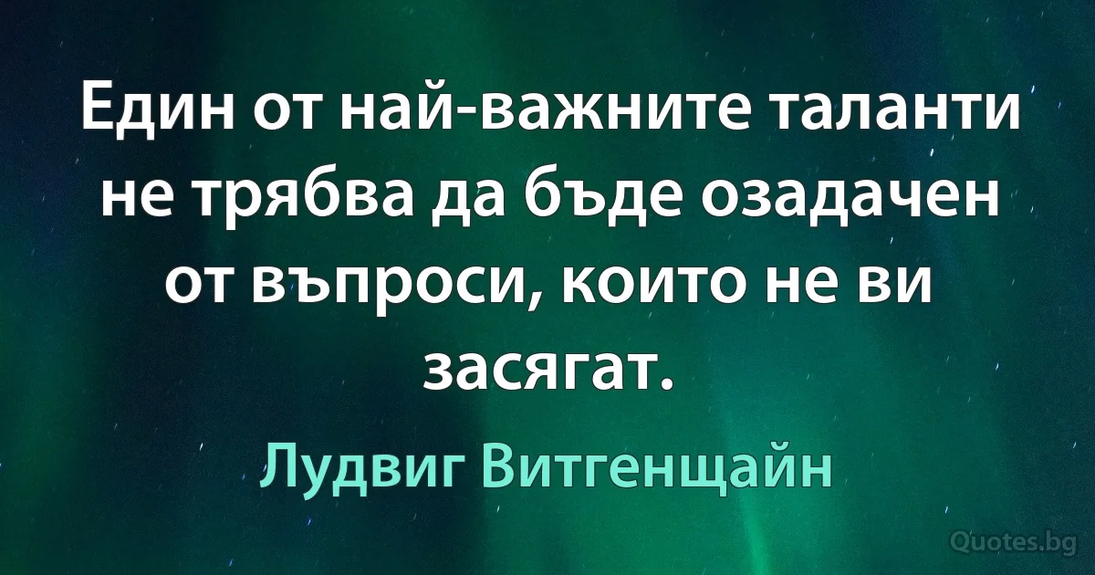 Един от най-важните таланти не трябва да бъде озадачен от въпроси, които не ви засягат. (Лудвиг Витгенщайн)