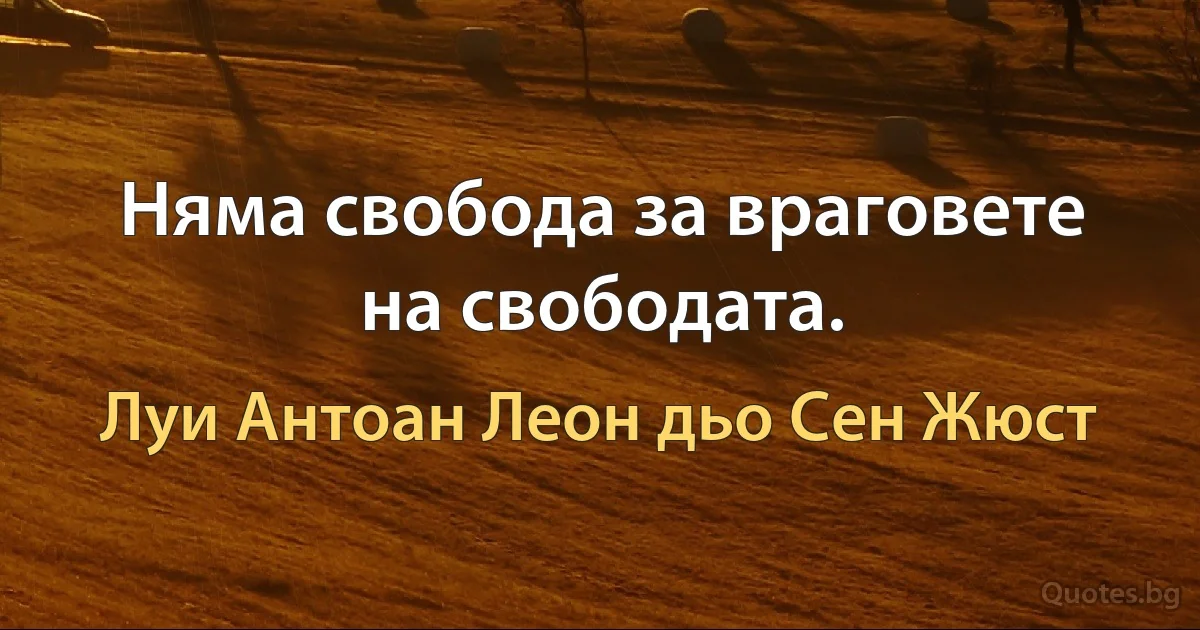 Няма свобода за враговете на свободата. (Луи Антоан Леон дьо Сен Жюст)