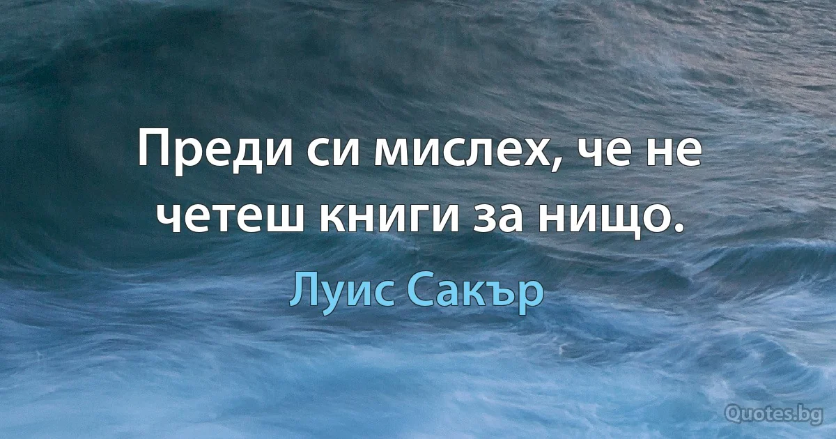 Преди си мислех, че не четеш книги за нищо. (Луис Сакър)