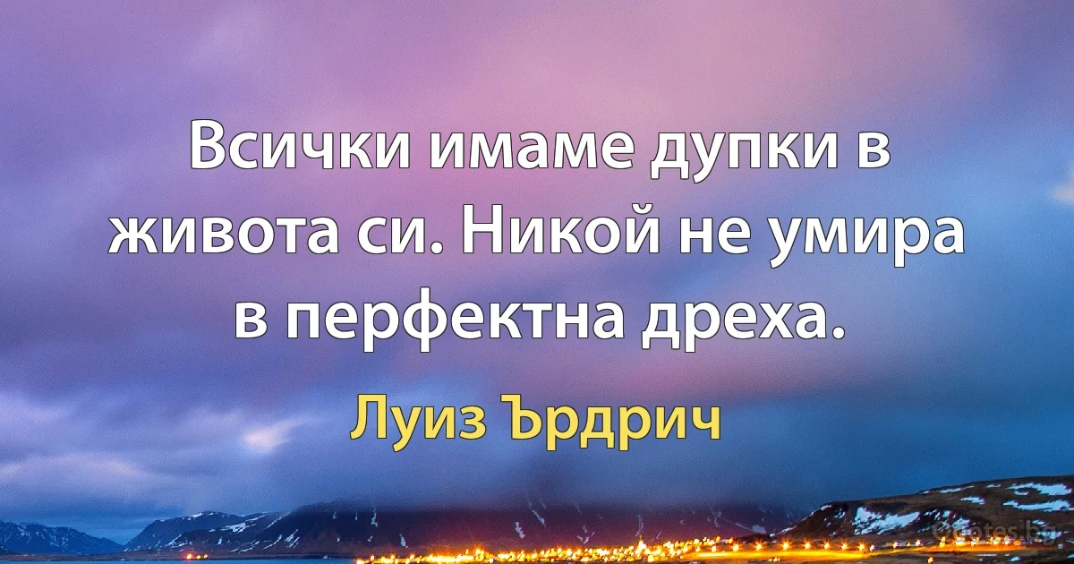 Всички имаме дупки в живота си. Никой не умира в перфектна дреха. (Луиз Ърдрич)