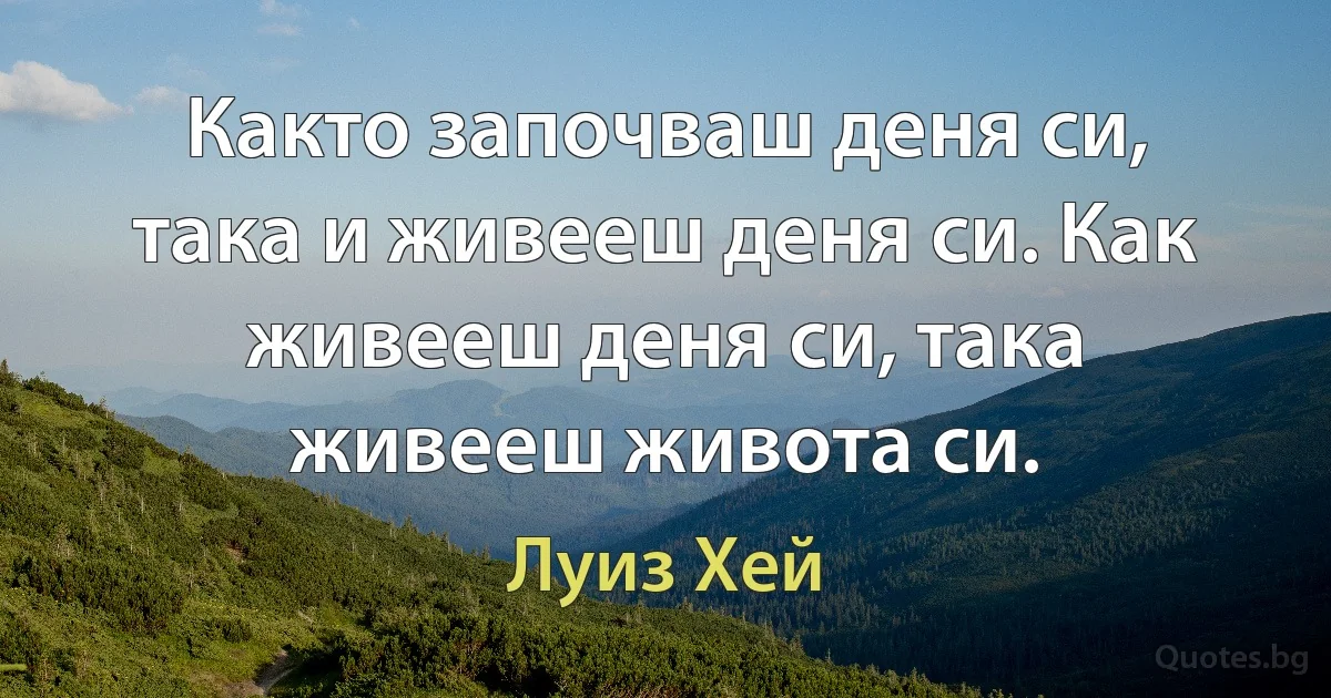 Както започваш деня си, така и живееш деня си. Как живееш деня си, така живееш живота си. (Луиз Хей)