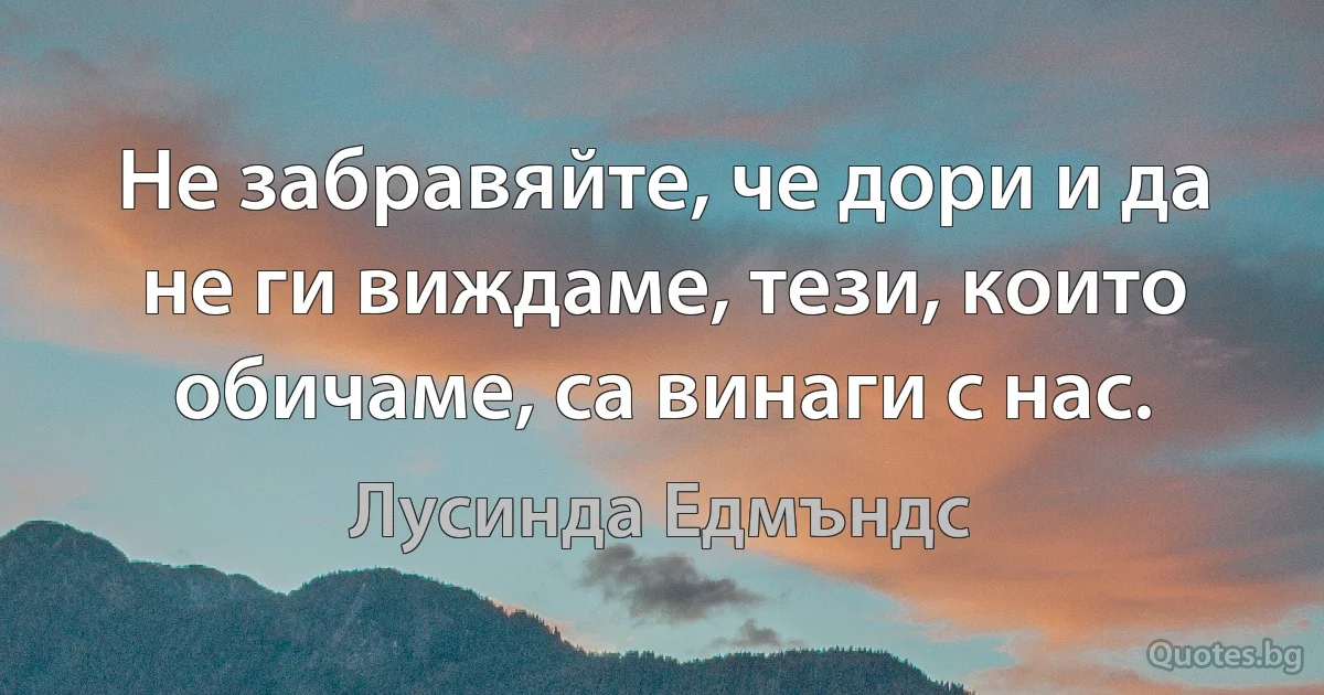 Не забравяйте, че дори и да не ги виждаме, тези, които обичаме, са винаги с нас. (Лусинда Едмъндс)