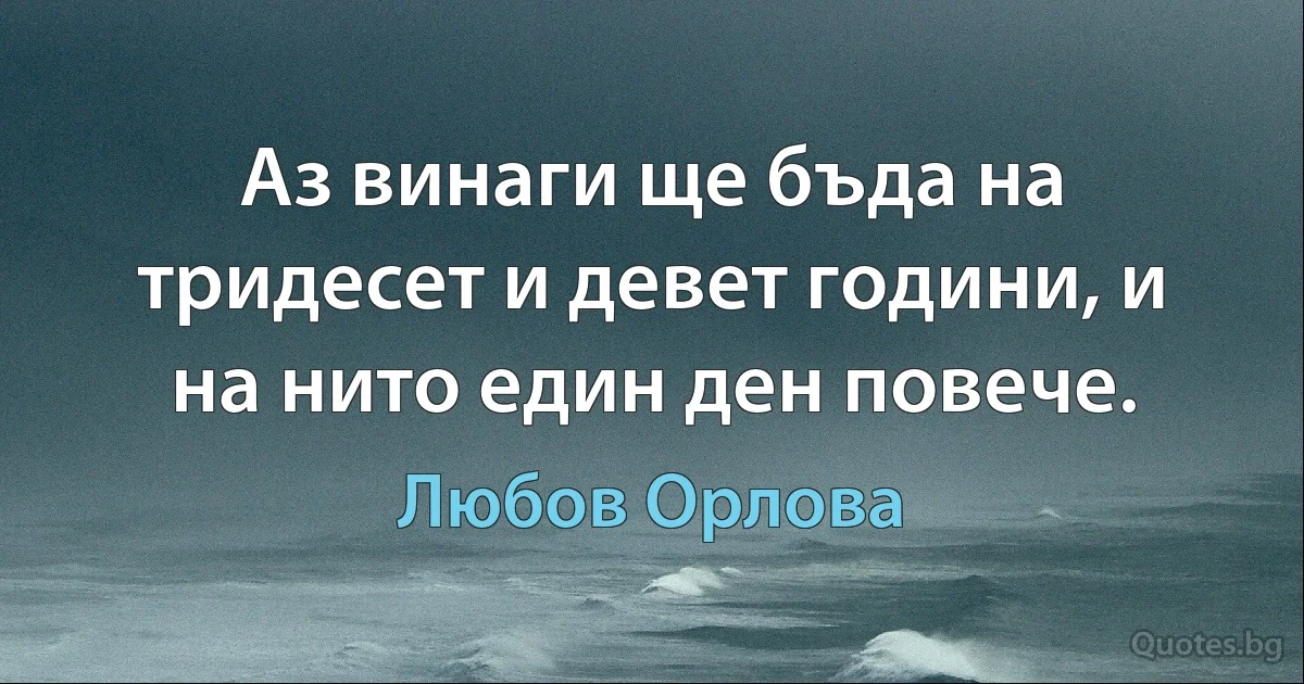 Аз винаги ще бъда на тридесет и девет години, и на нито един ден повече. (Любов Орлова)