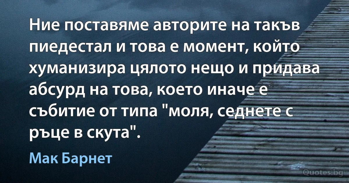 Ние поставяме авторите на такъв пиедестал и това е момент, който хуманизира цялото нещо и придава абсурд на това, което иначе е събитие от типа "моля, седнете с ръце в скута". (Мак Барнет)