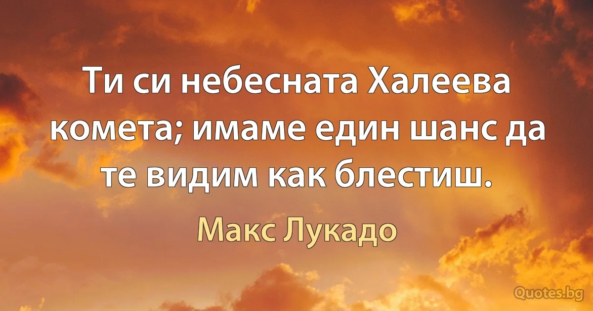 Ти си небесната Халеева комета; имаме един шанс да те видим как блестиш. (Макс Лукадо)