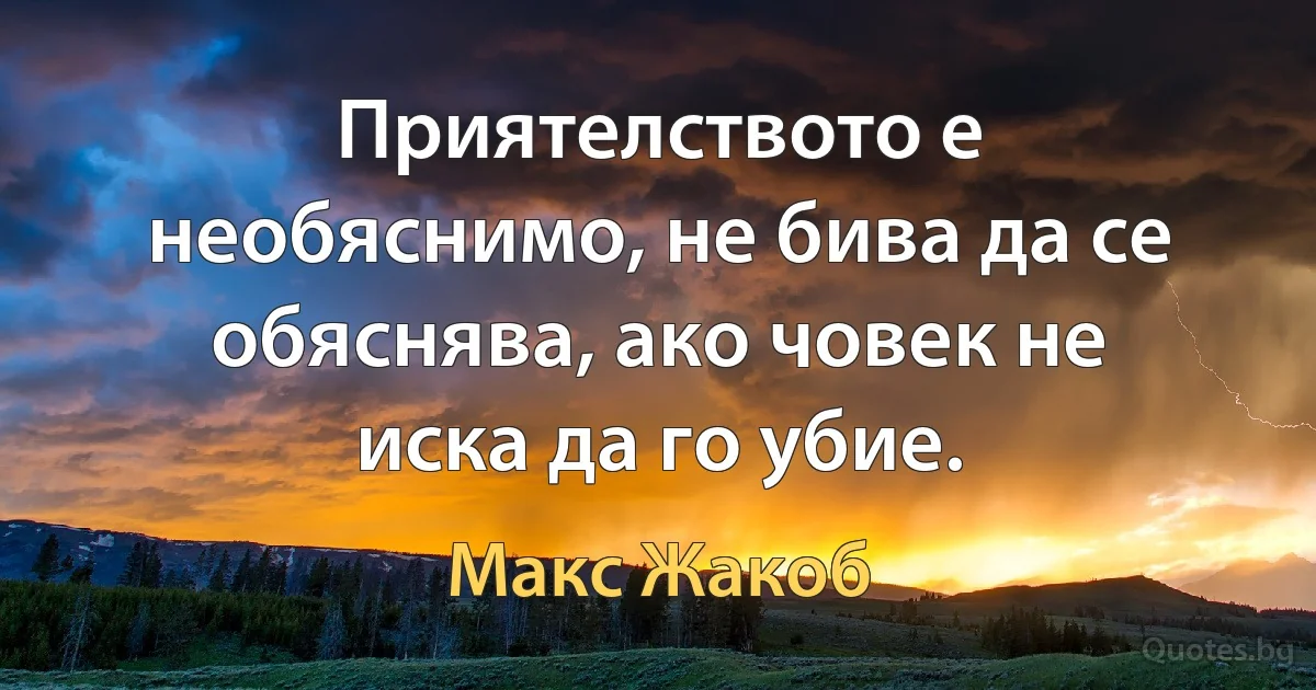 Приятелството е необяснимо, не бива да се обяснява, ако човек не иска да го убие. (Макс Жакоб)