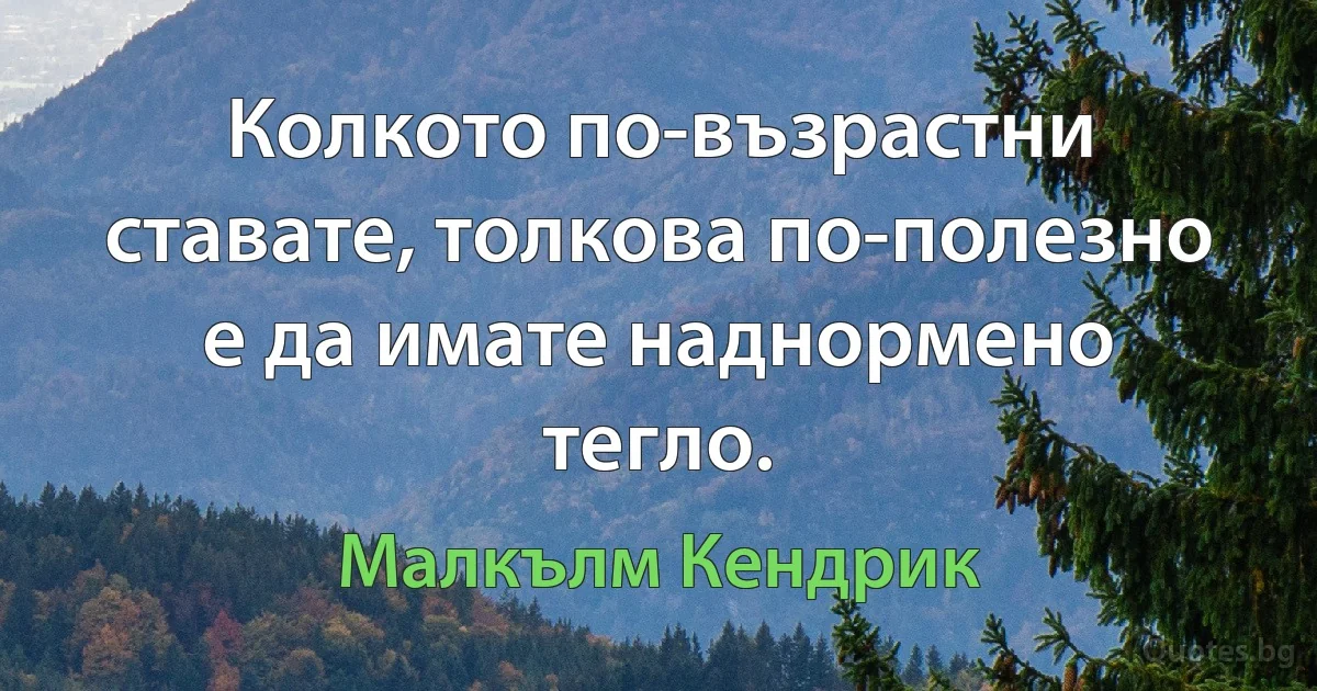 Колкото по-възрастни ставате, толкова по-полезно е да имате наднормено тегло. (Малкълм Кендрик)