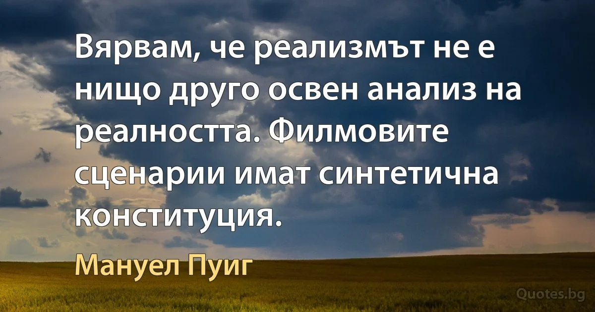 Вярвам, че реализмът не е нищо друго освен анализ на реалността. Филмовите сценарии имат синтетична конституция. (Мануел Пуиг)