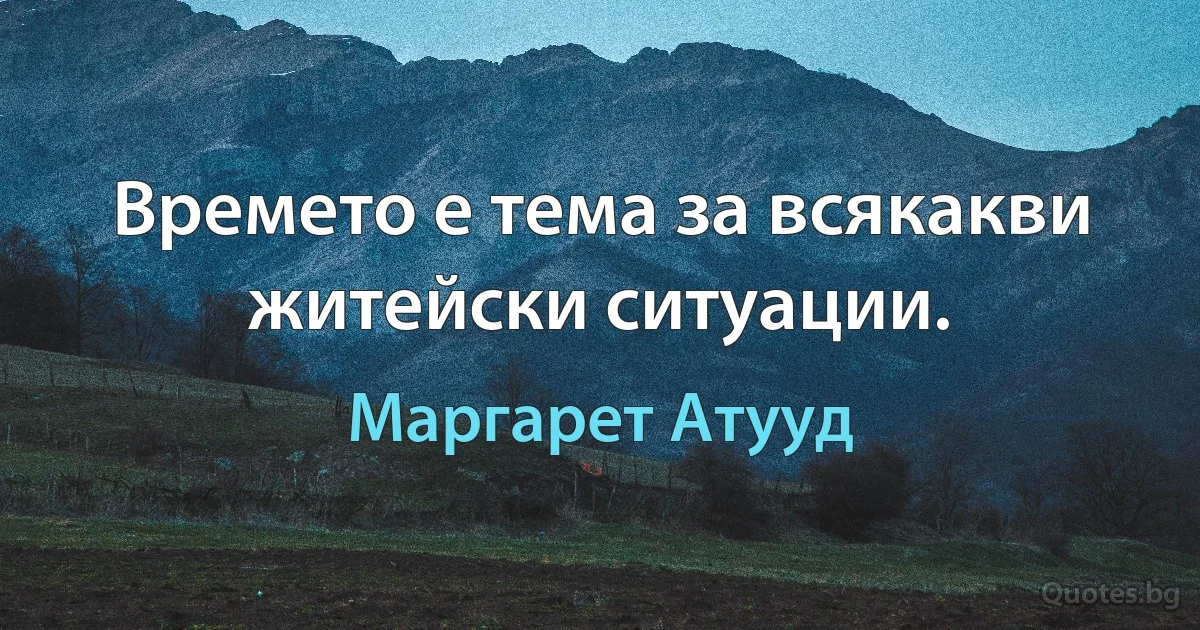 Времето е тема за всякакви житейски ситуации. (Маргарет Атууд)