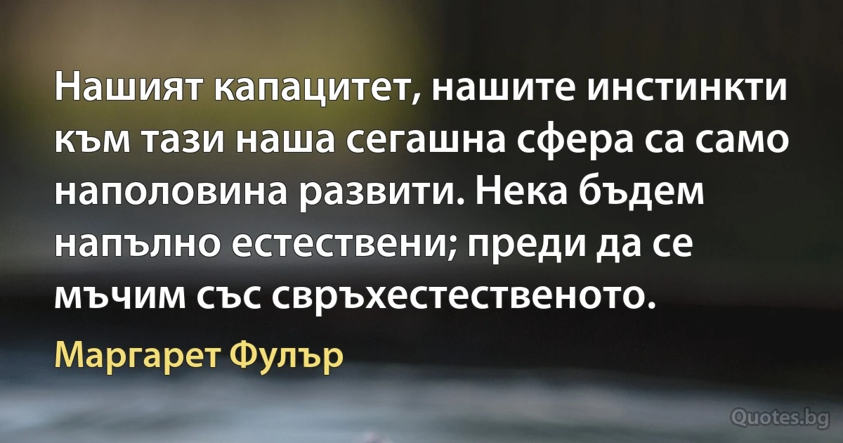 Нашият капацитет, нашите инстинкти към тази наша сегашна сфера са само наполовина развити. Нека бъдем напълно естествени; преди да се мъчим със свръхестественото. (Маргарет Фулър)