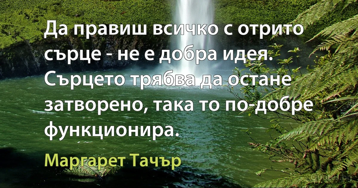 Да правиш всичко с отрито сърце - не е добра идея. Сърцето трябва да остане затворено, така то по-добре функционира. (Маргарет Тачър)