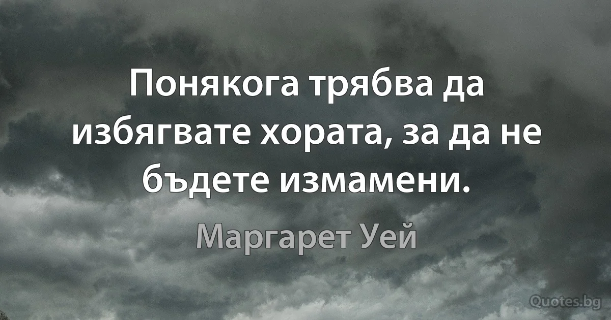 Понякога трябва да избягвате хората, за да не бъдете измамени. (Маргарет Уей)