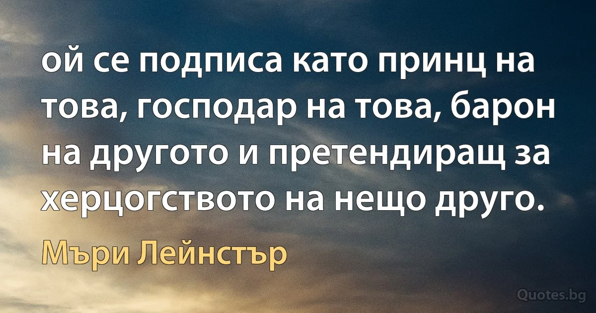 ой се подписа като принц на това, господар на това, барон на другото и претендиращ за херцогството на нещо друго. (Мъри Лейнстър)