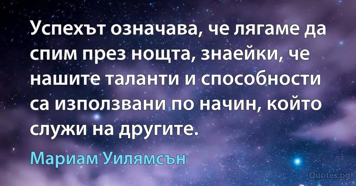 Успехът означава, че лягаме да спим през нощта, знаейки, че нашите таланти и способности са използвани по начин, който служи на другите. (Мариам Уилямсън)