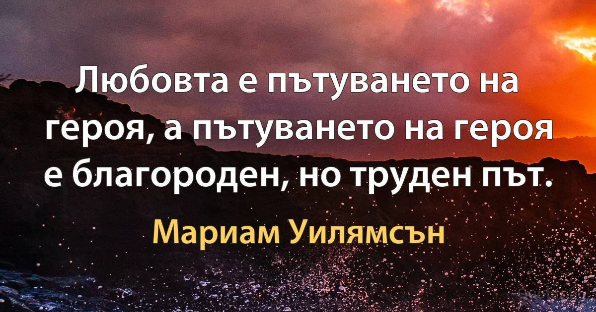 Любовта е пътуването на героя, а пътуването на героя е благороден, но труден път. (Мариам Уилямсън)