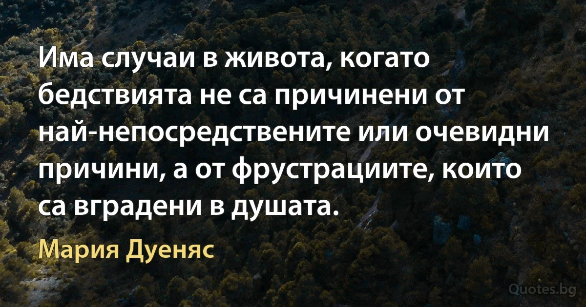 Има случаи в живота, когато бедствията не са причинени от най-непосредствените или очевидни причини, а от фрустрациите, които са вградени в душата. (Мария Дуеняс)