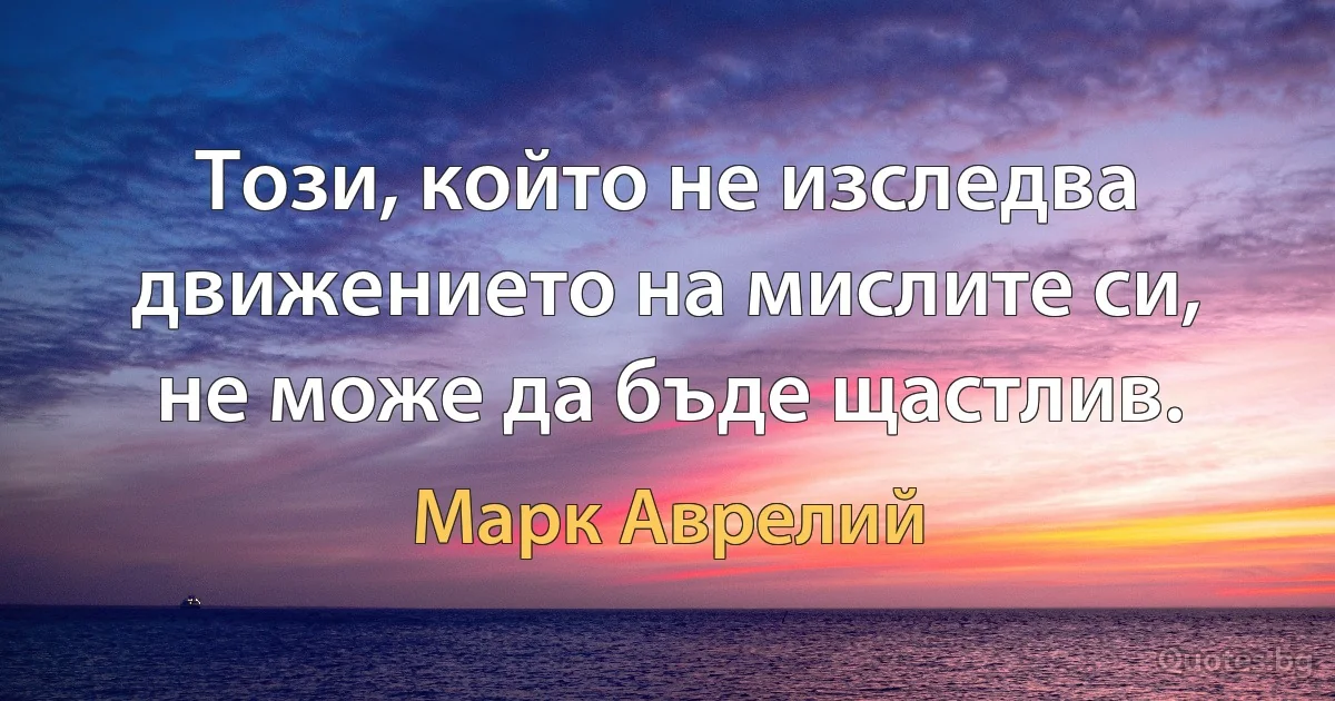 Този, който не изследва движението на мислите си, не може да бъде щастлив. (Марк Аврелий)