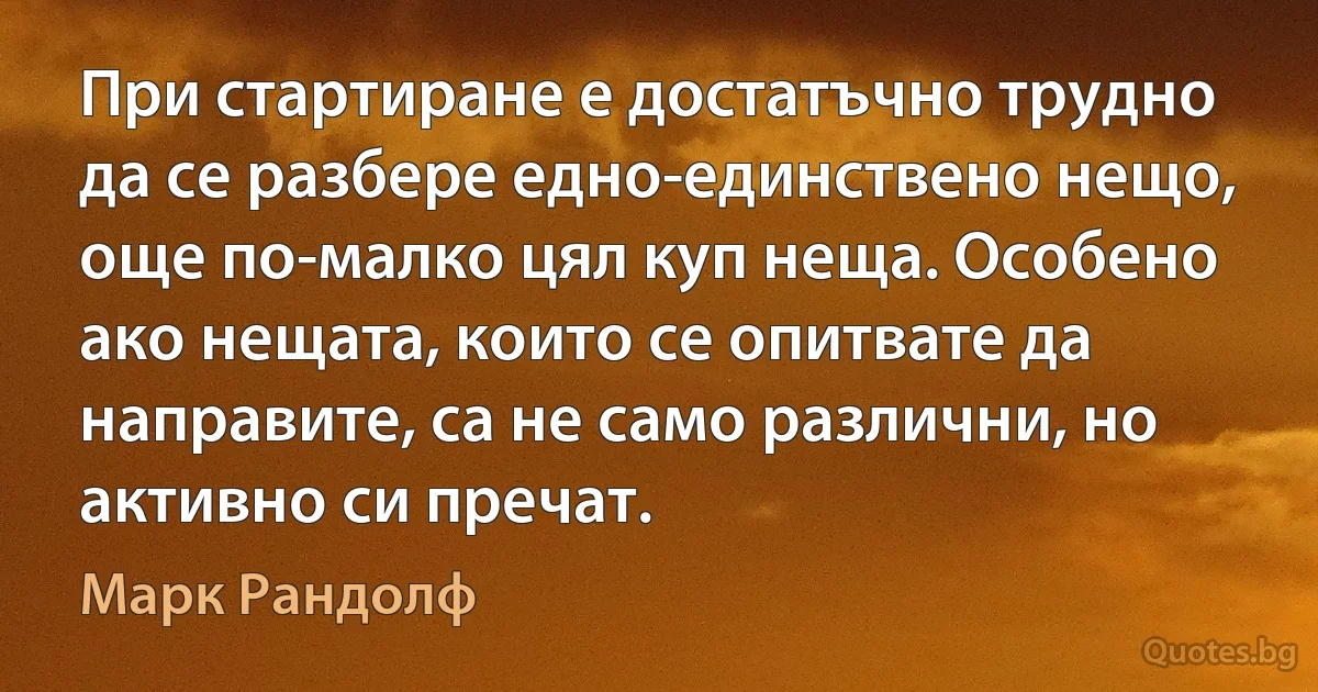 При стартиране е достатъчно трудно да се разбере едно-единствено нещо, още по-малко цял куп неща. Особено ако нещата, които се опитвате да направите, са не само различни, но активно си пречат. (Марк Рандолф)