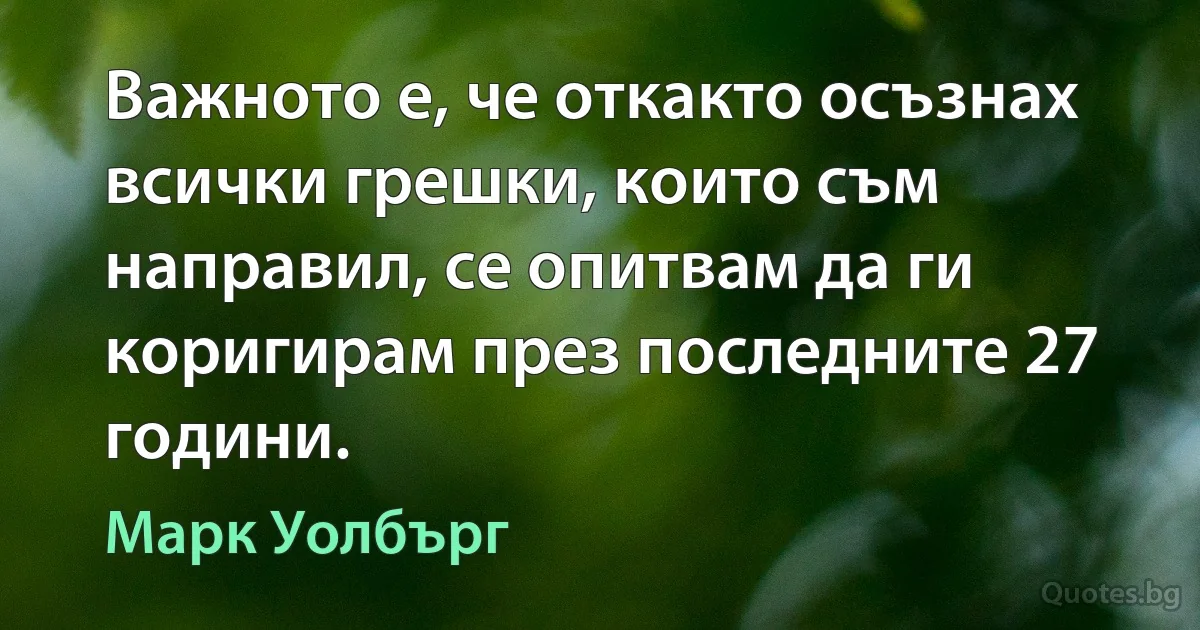 Важното е, че откакто осъзнах всички грешки, които съм направил, се опитвам да ги коригирам през последните 27 години. (Марк Уолбърг)