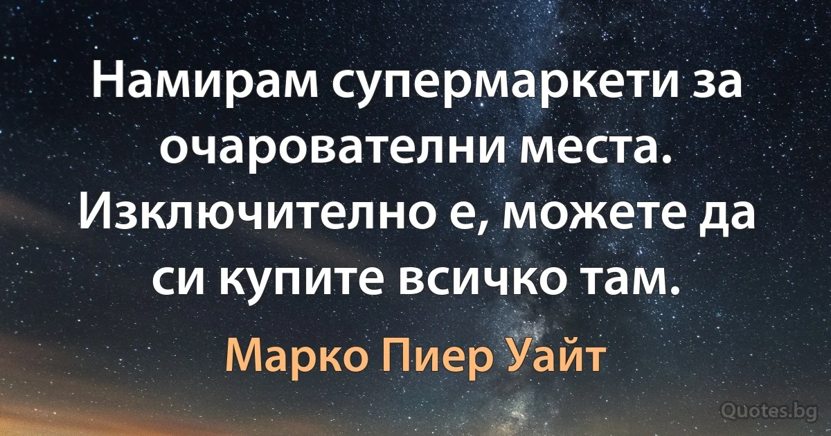 Намирам супермаркети за очарователни места. Изключително е, можете да си купите всичко там. (Марко Пиер Уайт)