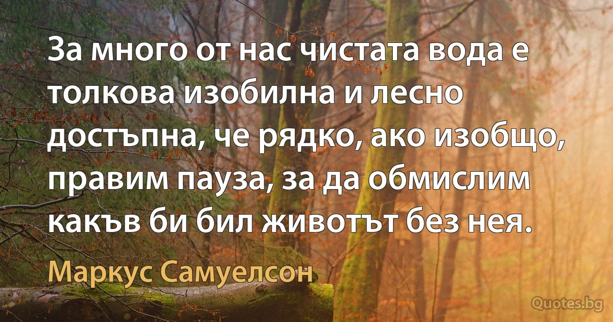 За много от нас чистата вода е толкова изобилна и лесно достъпна, че рядко, ако изобщо, правим пауза, за да обмислим какъв би бил животът без нея. (Маркус Самуелсон)