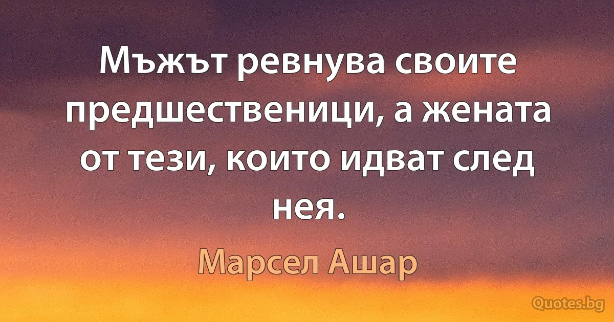 Мъжът ревнува своите предшественици, а жената от тези, които идват след нея. (Марсел Ашар)