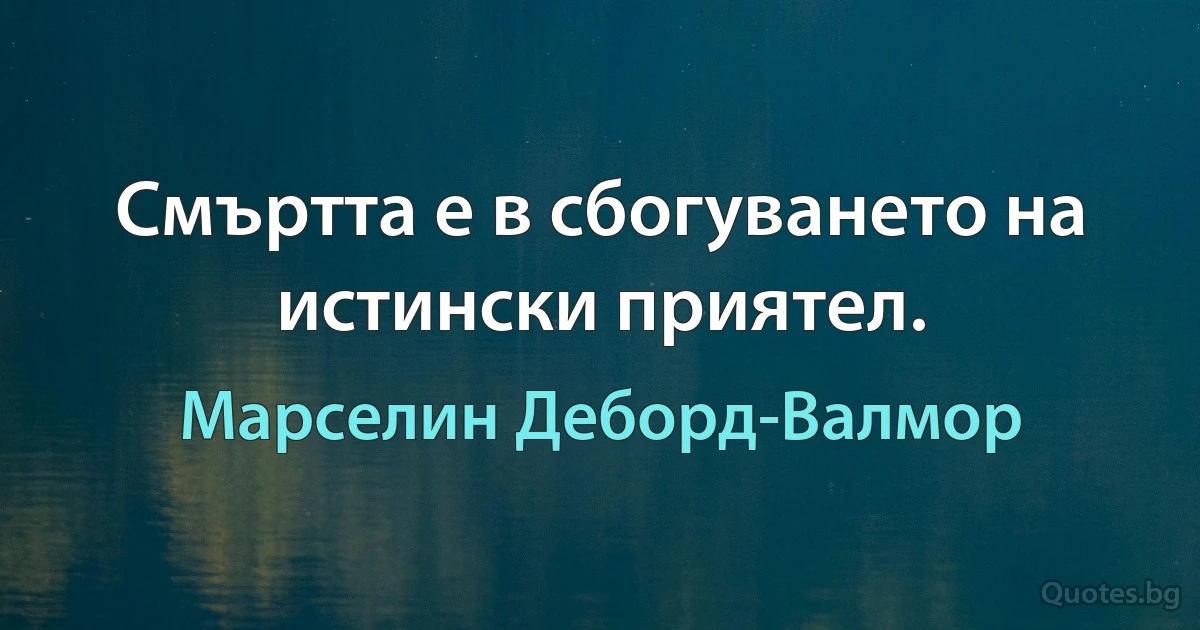 Смъртта е в сбогуването на истински приятел. (Марселин Деборд-Валмор)