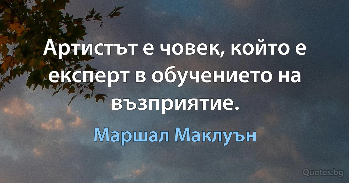 Артистът е човек, който е експерт в обучението на възприятие. (Маршал Маклуън)