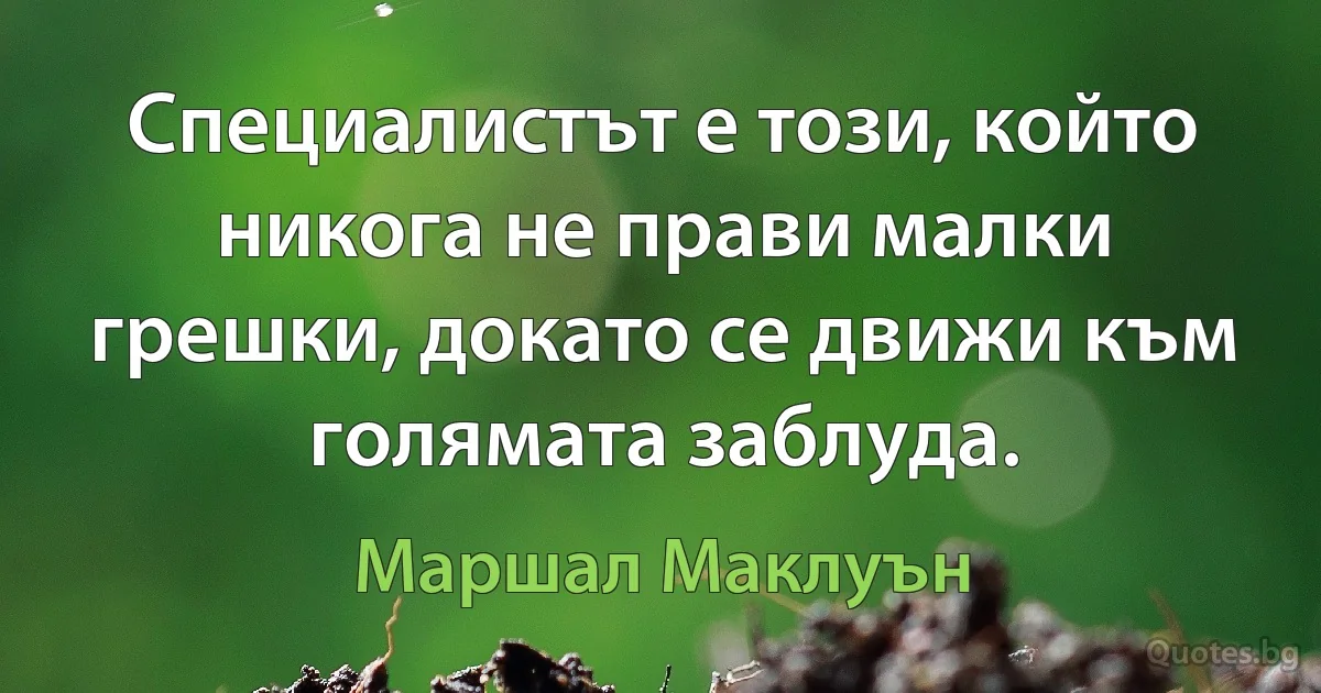 Специалистът е този, който никога не прави малки грешки, докато се движи към голямата заблуда. (Маршал Маклуън)