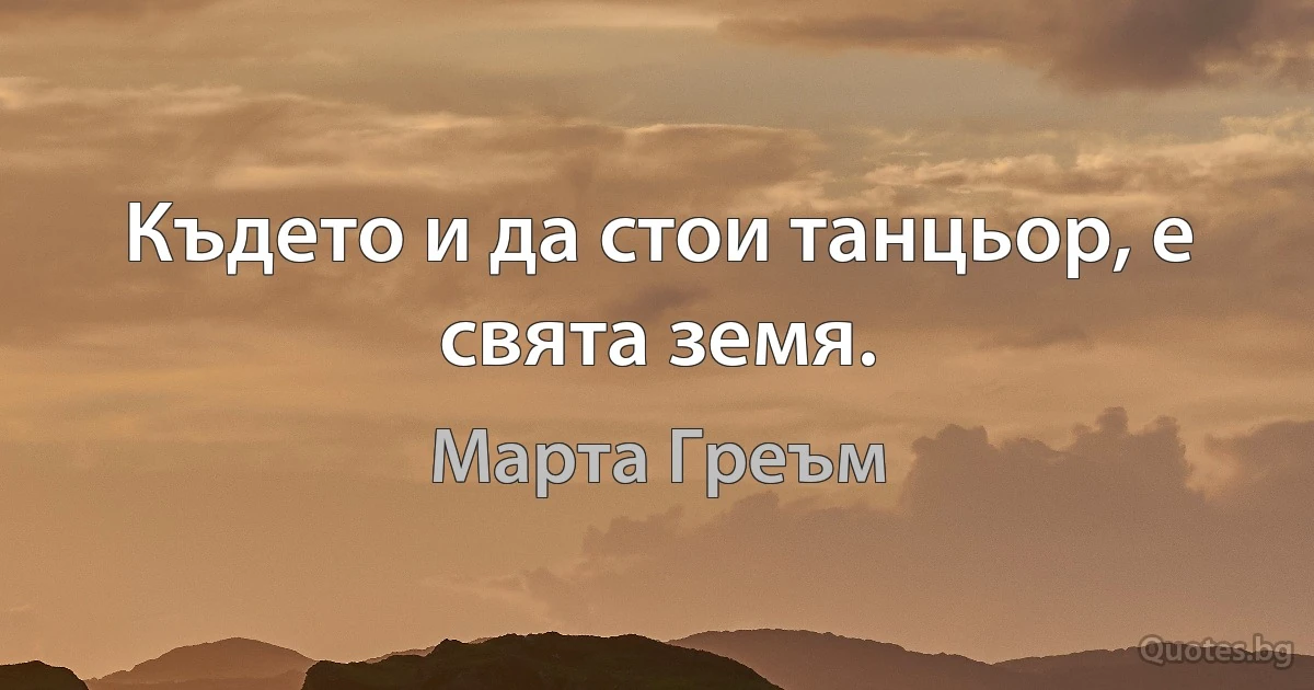 Където и да стои танцьор, е свята земя. (Марта Греъм)