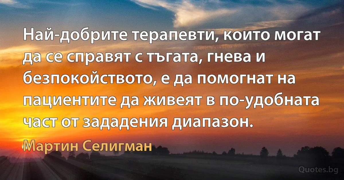 Най-добрите терапевти, които могат да се справят с тъгата, гнева и безпокойството, е да помогнат на пациентите да живеят в по-удобната част от зададения диапазон. (Мартин Селигман)