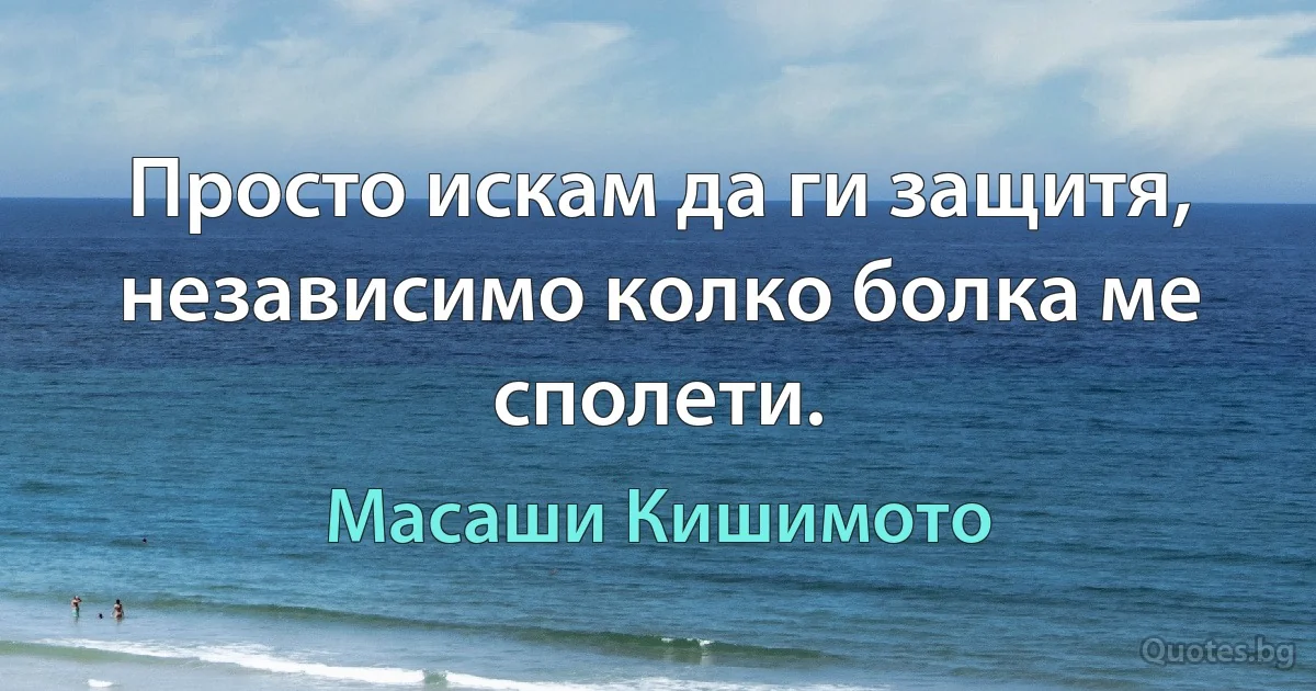 Просто искам да ги защитя, независимо колко болка ме сполети. (Масаши Кишимото)