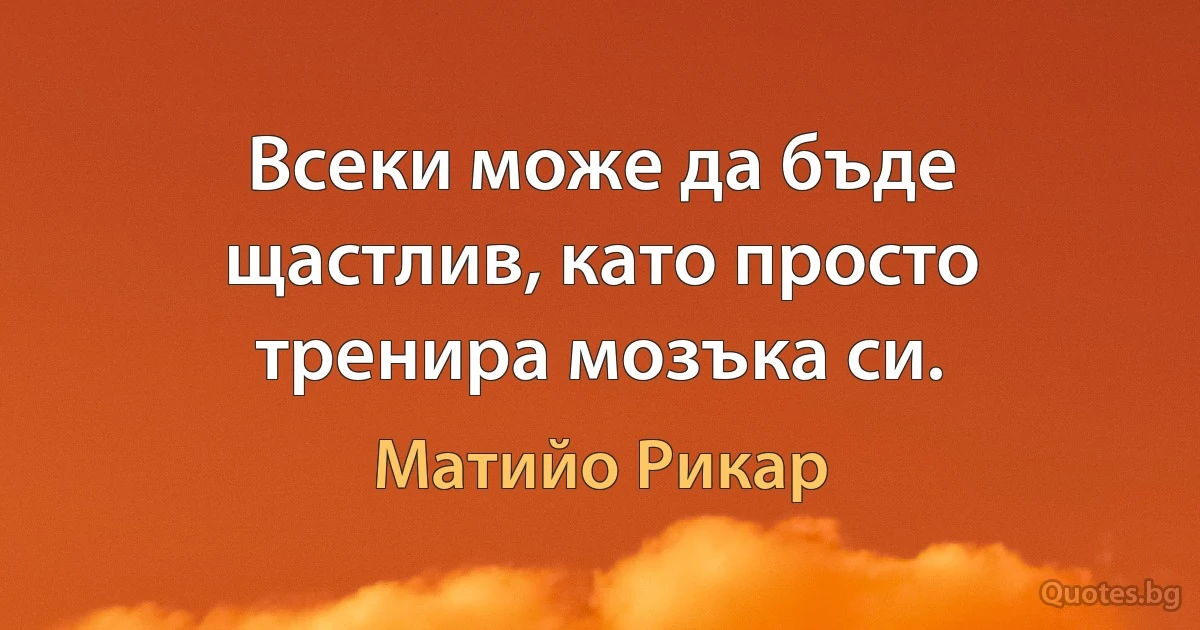 Всеки може да бъде щастлив, като просто тренира мозъка си. (Матийо Рикар)