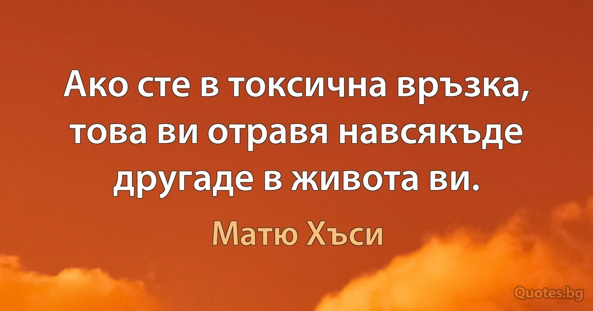 Ако сте в токсична връзка, това ви отравя навсякъде другаде в живота ви. (Матю Хъси)