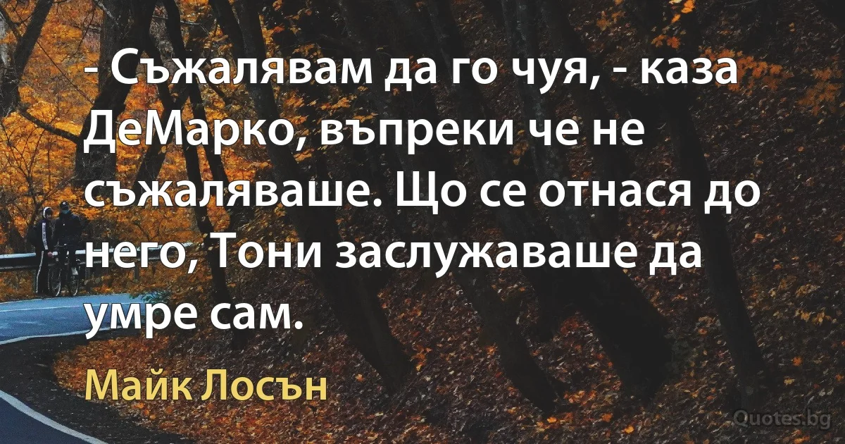 - Съжалявам да го чуя, - каза ДеМарко, въпреки че не съжаляваше. Що се отнася до него, Тони заслужаваше да умре сам. (Майк Лосън)