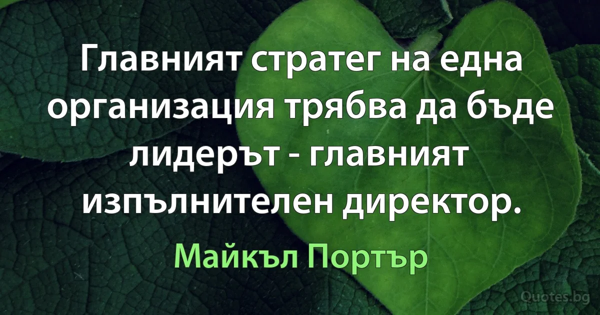 Главният стратег на една организация трябва да бъде лидерът - главният изпълнителен директор. (Майкъл Портър)