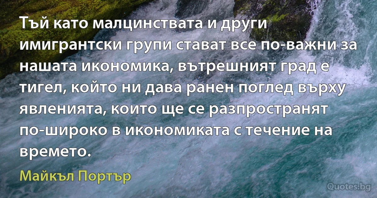 Тъй като малцинствата и други имигрантски групи стават все по-важни за нашата икономика, вътрешният град е тигел, който ни дава ранен поглед върху явленията, които ще се разпространят по-широко в икономиката с течение на времето. (Майкъл Портър)