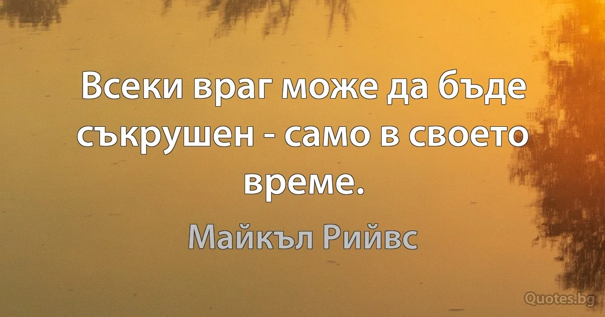 Всеки враг може да бъде съкрушен - само в своето време. (Майкъл Рийвс)