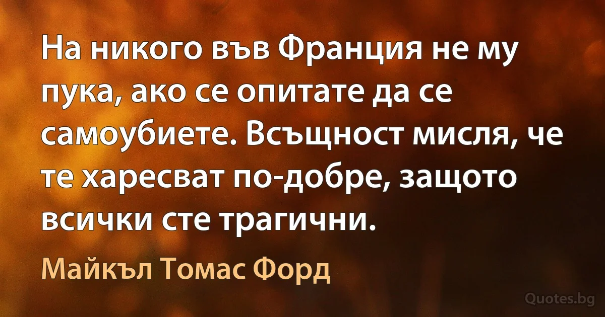 На никого във Франция не му пука, ако се опитате да се самоубиете. Всъщност мисля, че те харесват по-добре, защото всички сте трагични. (Майкъл Томас Форд)